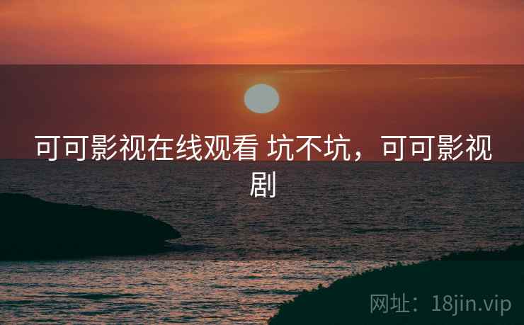 可可影视在线观看 坑不坑,可可影视剧 可可影视在线观看 坑不坑,可可影视剧