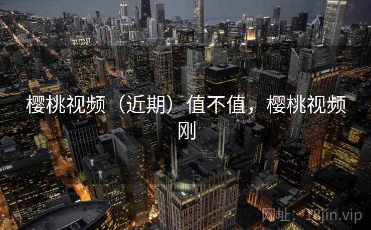 樱桃视频(近期)值不值,樱桃视频刚 樱桃视频(近期)值不值,樱桃视频刚