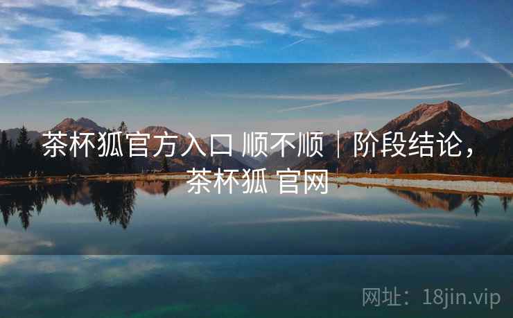 茶杯狐官方入口 顺不顺|阶段结论,茶杯狐 官网 茶杯狐官方入口 顺不顺|阶段结论,茶杯狐 官网