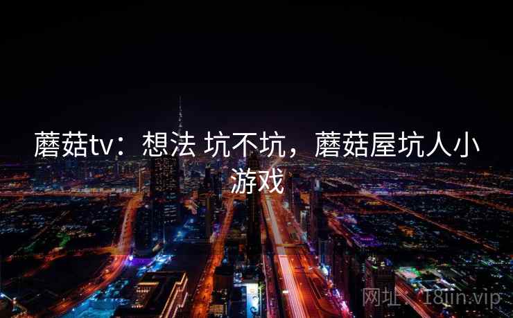 蘑菇tv:想法 坑不坑,蘑菇屋坑人小游戏 蘑菇tv:想法 坑不坑,蘑菇屋坑人小游戏