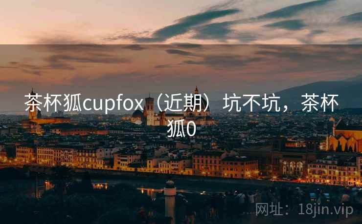 茶杯狐cupfox(近期)坑不坑,茶杯狐0 茶杯狐cupfox(近期)坑不坑,茶杯狐0