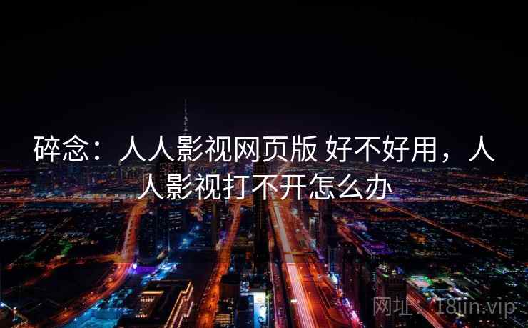 碎念:人人影视网页版 好不好用,人人影视打不开怎么办 碎念:人人影视网页版 好不好用,人人影视打不开怎么办