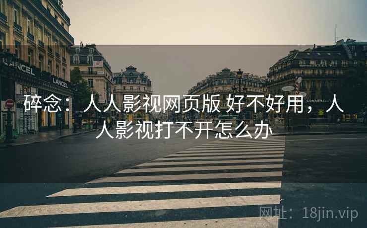碎念:人人影视网页版 好不好用,人人影视打不开怎么办 碎念:人人影视网页版 好不好用,人人影视打不开怎么办