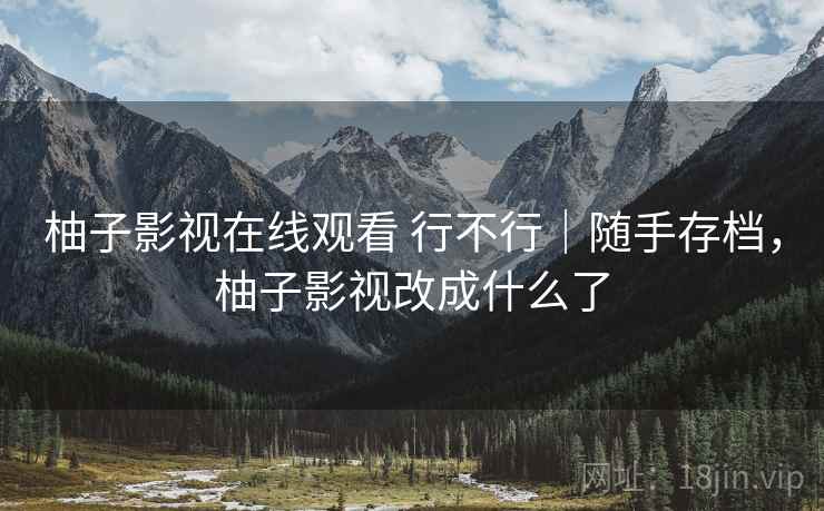 柚子影视在线观看 行不行|随手存档,柚子影视改成什么了 柚子影视在线观看 行不行|随手存档,柚子影视改成什么了