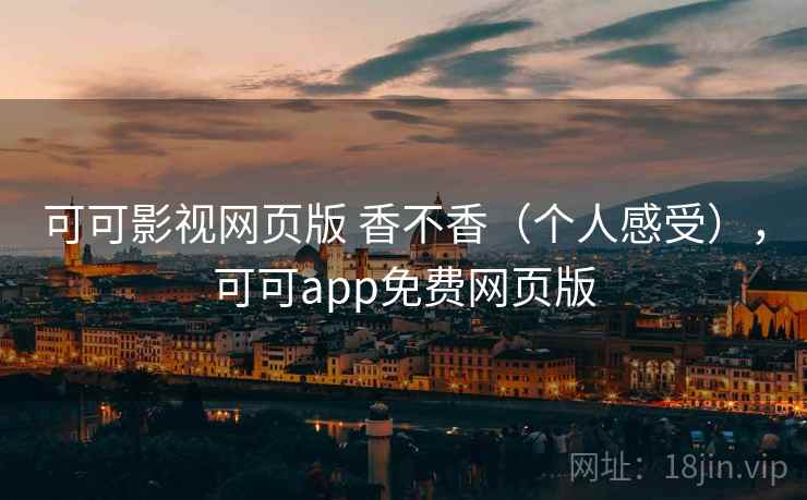 可可影视网页版 香不香(个人感受),可可app免费网页版 可可影视网页版 香不香(个人感受),可可app免费网页版