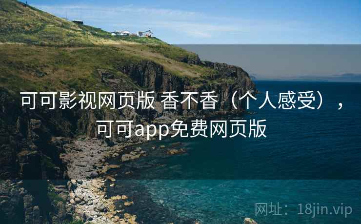 可可影视网页版 香不香(个人感受),可可app免费网页版 可可影视网页版 香不香(个人感受),可可app免费网页版