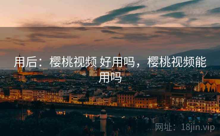 用后:樱桃视频 好用吗,樱桃视频能用吗 用后:樱桃视频 好用吗,樱桃视频能用吗