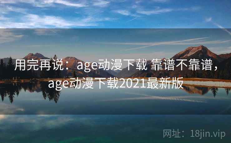 用完再说：age动漫下载 靠谱不靠谱，age动漫下载2021最新版