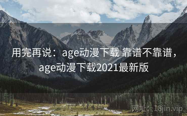 用完再说：age动漫下载 靠谱不靠谱，age动漫下载2021最新版