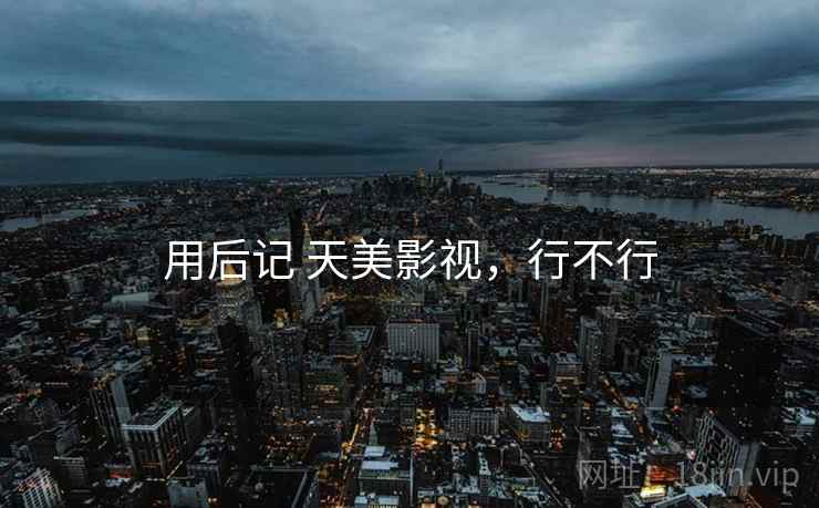 用后记 天美影视,行不行 用后记 天美影视,行不行