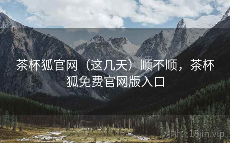 茶杯狐官网(这几天)顺不顺,茶杯狐免费官网版入口 茶杯狐官网(这几天)顺不顺,茶杯狐免费官网版入口