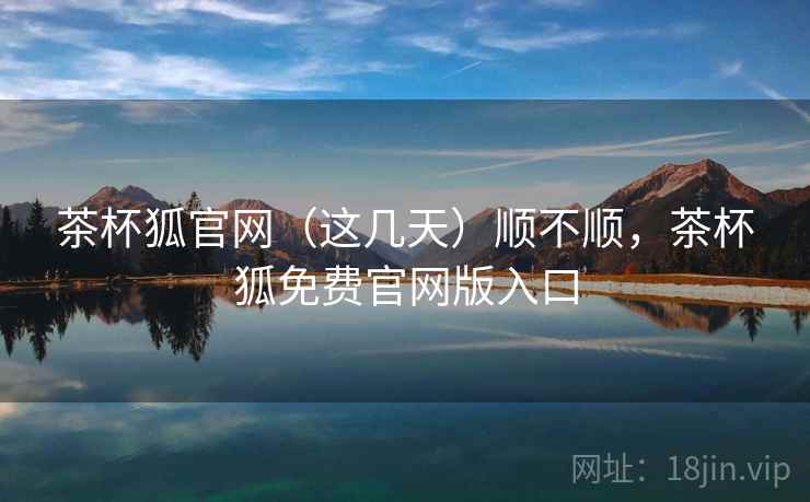 茶杯狐官网(这几天)顺不顺,茶杯狐免费官网版入口 茶杯狐官网(这几天)顺不顺,茶杯狐免费官网版入口