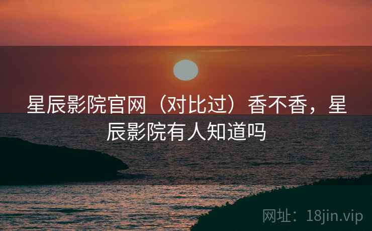 星辰影院官网(对比过)香不香,星辰影院有人知道吗 星辰影院官网(对比过)香不香,星辰影院有人知道吗