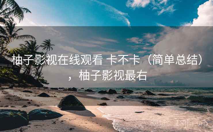 柚子影视在线观看 卡不卡(简单总结),柚子影视最右 柚子影视在线观看 卡不卡(简单总结),柚子影视最右
