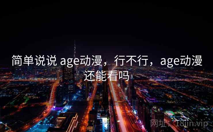 简单说说 age动漫,行不行,age动漫还能看吗 简单说说 age动漫,行不行,age动漫还能看吗