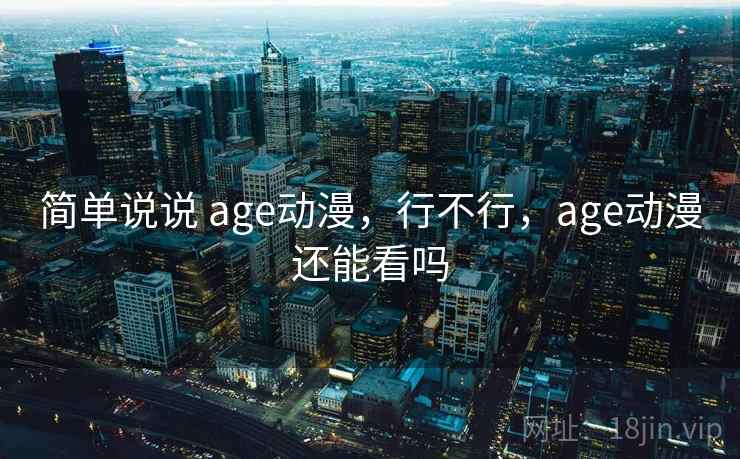 简单说说 age动漫,行不行,age动漫还能看吗 简单说说 age动漫,行不行,age动漫还能看吗
