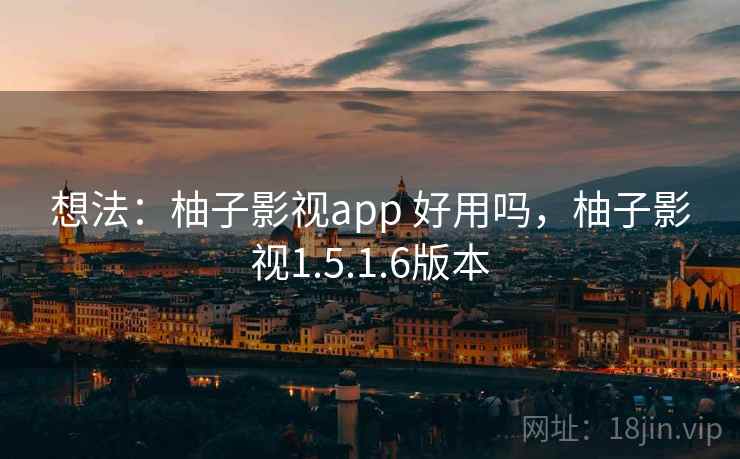 想法:柚子影视app 好用吗,柚子影视1.5.1.6版本 想法:柚子影视app 好用吗,柚子影视1.5.1.6版本