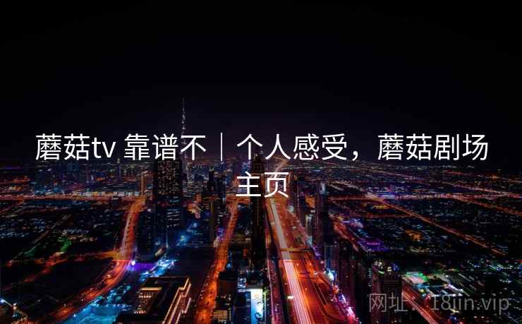蘑菇tv 靠谱不|个人感受,蘑菇剧场主页 蘑菇tv 靠谱不|个人感受,蘑菇剧场主页