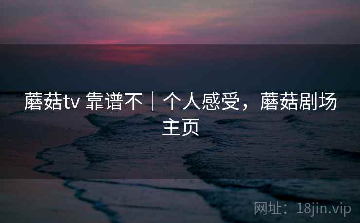 蘑菇tv 靠谱不|个人感受,蘑菇剧场主页 蘑菇tv 靠谱不|个人感受,蘑菇剧场主页