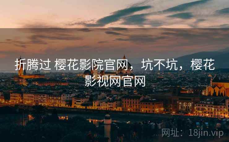 折腾过 樱花影院官网,坑不坑,樱花影视网官网 折腾过 樱花影院官网,坑不坑,樱花影视网官网