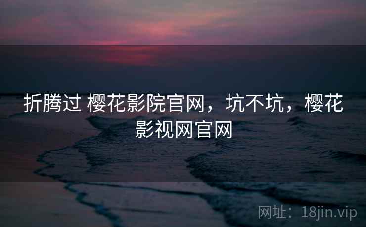 折腾过 樱花影院官网,坑不坑,樱花影视网官网 折腾过 樱花影院官网,坑不坑,樱花影视网官网