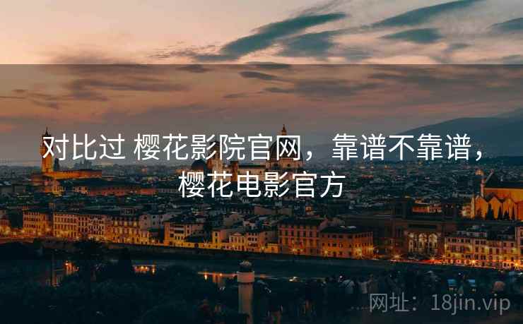 对比过 樱花影院官网,靠谱不靠谱,樱花电影官方 对比过 樱花影院官网,靠谱不靠谱,樱花电影官方