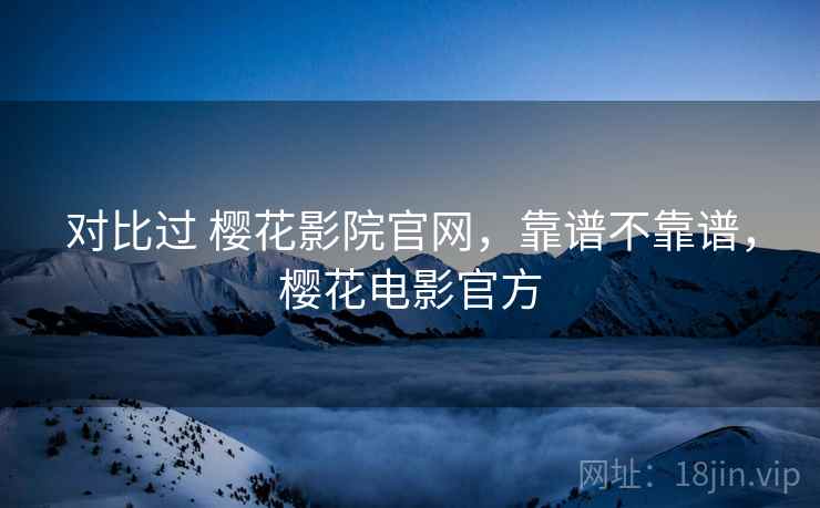 对比过 樱花影院官网,靠谱不靠谱,樱花电影官方 对比过 樱花影院官网,靠谱不靠谱,樱花电影官方