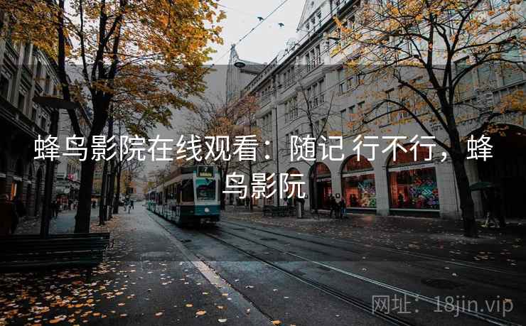 蜂鸟影院在线观看:随记 行不行,蜂鸟影阮 蜂鸟影院在线观看:随记 行不行,蜂鸟影阮