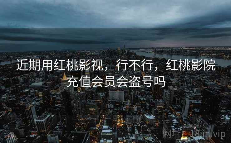 近期用红桃影视,行不行,红桃影院充值会员会盗号吗 近期用红桃影视,行不行,红桃影院充值会员会盗号吗
