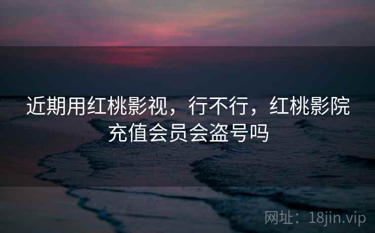 近期用红桃影视,行不行,红桃影院充值会员会盗号吗 近期用红桃影视,行不行,红桃影院充值会员会盗号吗
