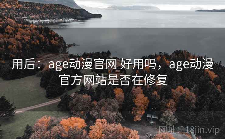 用后:age动漫官网 好用吗,age动漫官方网站是否在修复 用后:age动漫官网 好用吗,age动漫官方网站是否在修复
