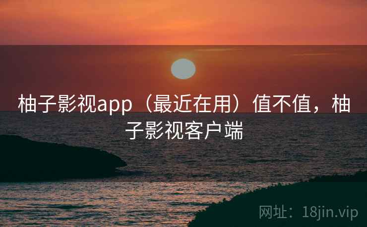 柚子影视app(最近在用)值不值,柚子影视客户端 柚子影视app(最近在用)值不值,柚子影视客户端