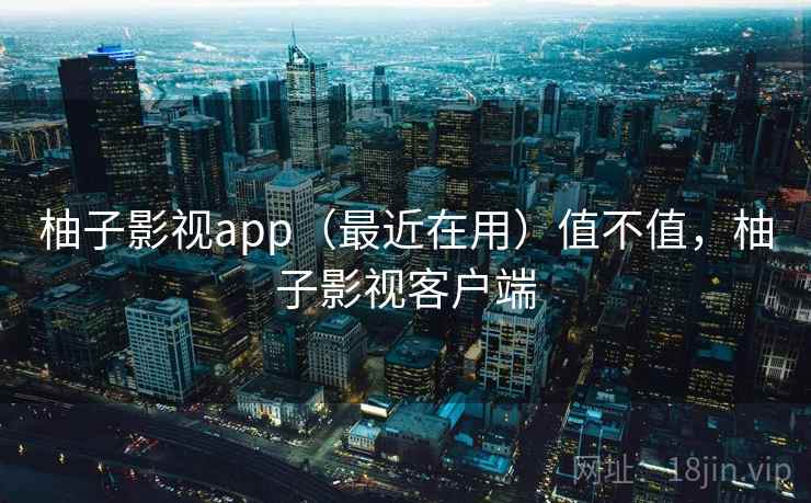 柚子影视app(最近在用)值不值,柚子影视客户端 柚子影视app(最近在用)值不值,柚子影视客户端
