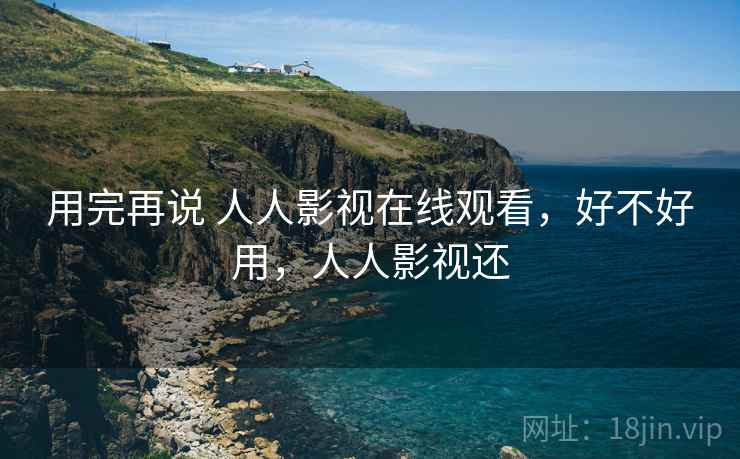 用完再说 人人影视在线观看,好不好用,人人影视还 用完再说 人人影视在线观看,好不好用,人人影视还