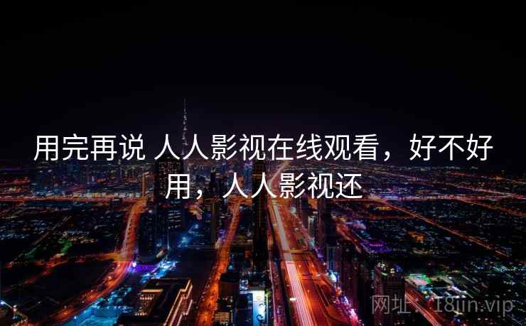 用完再说 人人影视在线观看,好不好用,人人影视还 用完再说 人人影视在线观看,好不好用,人人影视还