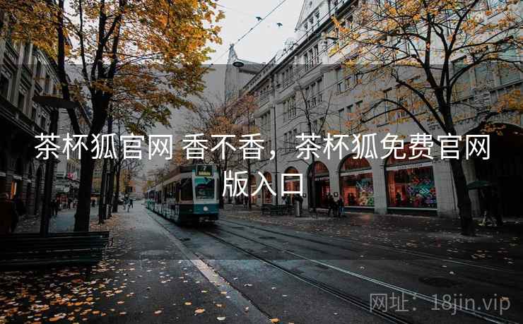 茶杯狐官网 香不香,茶杯狐免费官网版入口 茶杯狐官网 香不香,茶杯狐免费官网版入口