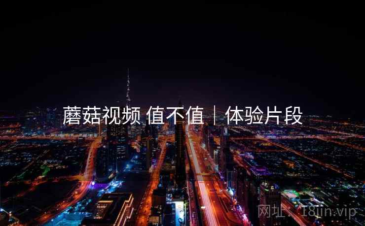 蘑菇视频 值不值|体验片段 蘑菇视频 值不值|体验片段