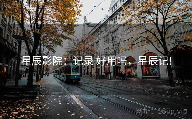 星辰影院:记录 好用吗,星辰记! 星辰影院:记录 好用吗,星辰记!