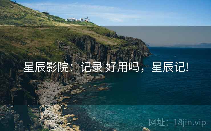 星辰影院:记录 好用吗,星辰记! 星辰影院:记录 好用吗,星辰记!