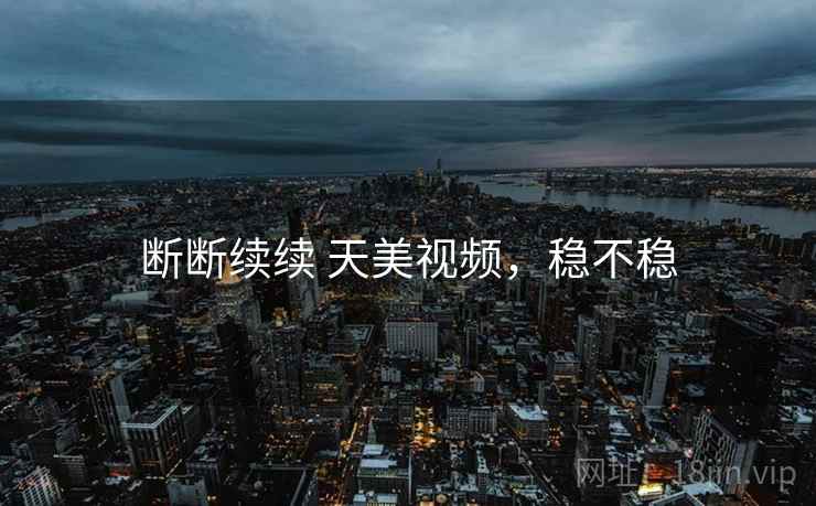 断断续续 天美视频,稳不稳 断断续续 天美视频,稳不稳