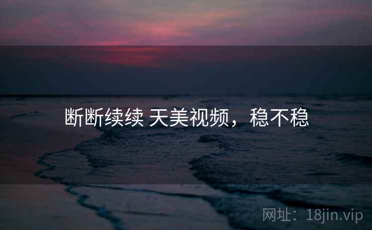断断续续 天美视频,稳不稳 断断续续 天美视频,稳不稳