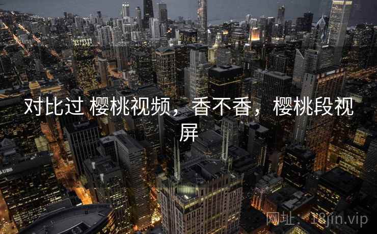 对比过 樱桃视频,香不香,樱桃段视屏 对比过 樱桃视频,香不香,樱桃段视屏