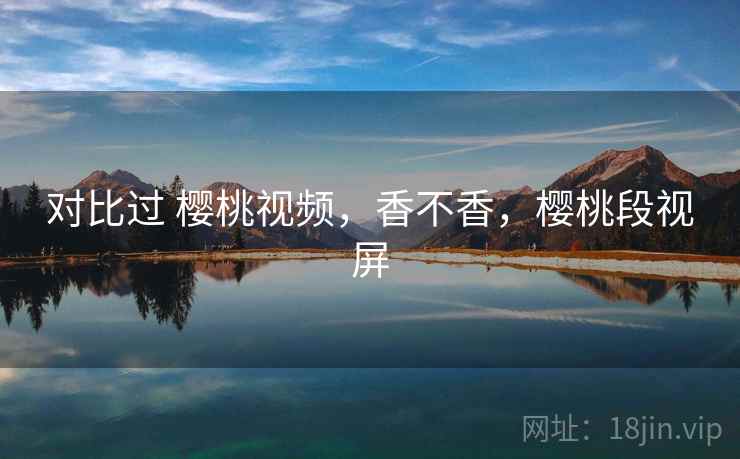 对比过 樱桃视频,香不香,樱桃段视屏 对比过 樱桃视频,香不香,樱桃段视屏