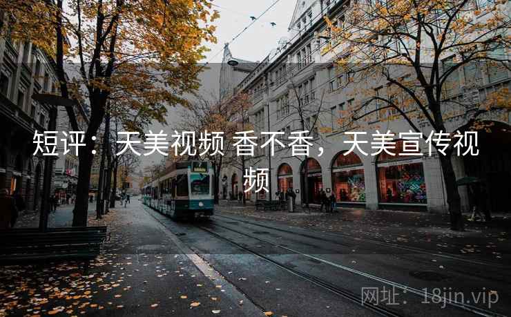 短评:天美视频 香不香,天美宣传视频 短评:天美视频 香不香,天美宣传视频