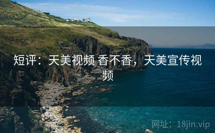 短评:天美视频 香不香,天美宣传视频 短评:天美视频 香不香,天美宣传视频