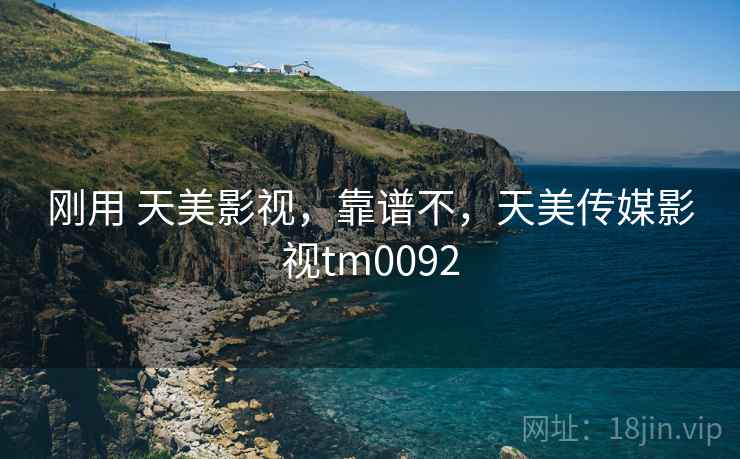 刚用 天美影视,靠谱不,天美传媒影视tm0092 刚用 天美影视,靠谱不,天美传媒影视tm0092