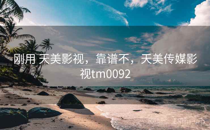 刚用 天美影视,靠谱不,天美传媒影视tm0092 刚用 天美影视,靠谱不,天美传媒影视tm0092