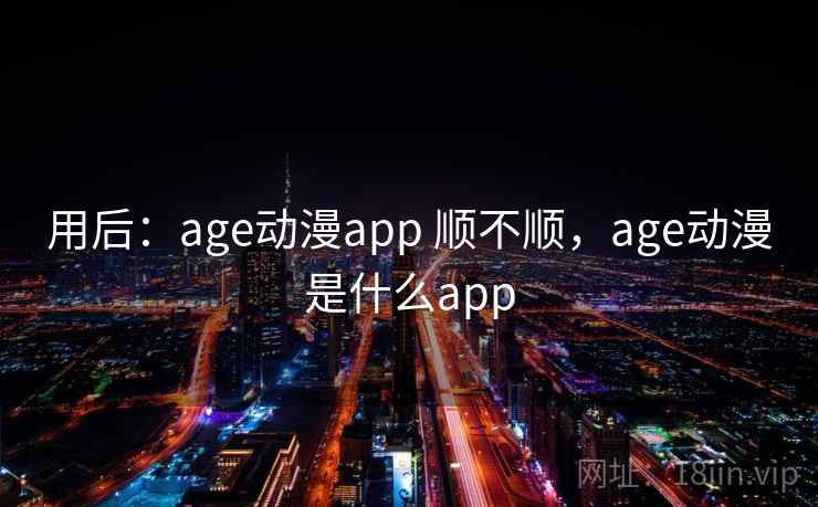 用后:age动漫app 顺不顺,age动漫是什么app 用后:age动漫app 顺不顺,age动漫是什么app