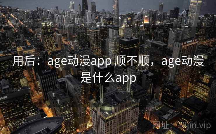用后:age动漫app 顺不顺,age动漫是什么app 用后:age动漫app 顺不顺,age动漫是什么app