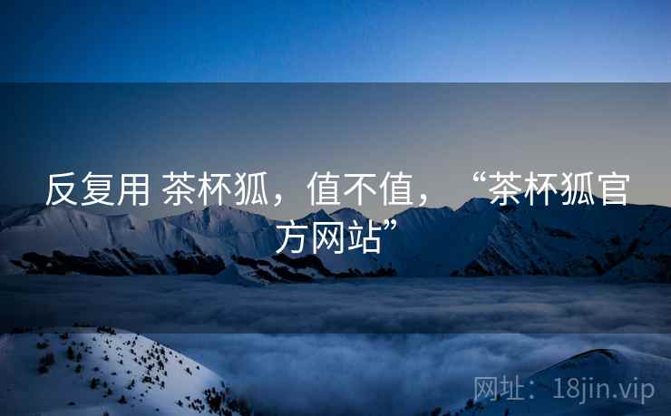 反复用 茶杯狐,值不值,“茶杯狐官方网站” 反复用 茶杯狐,值不值,“茶杯狐官方网站”